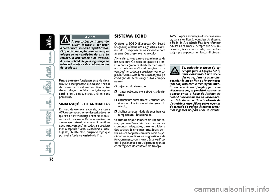FIAT PUNTO 2014  Manual de Uso e Manutenção (in Portuguese) 76SEGURANÇAARRANQUE 
E CONDUÇÃOLUZES
AVISADORAS 
E MENSAGENSEM
EMERGÊNCIAMANUTENÇÃO
E CUIDADOS DADOS
TÉCNICOSÍNDICE
ALFABÉTICOTABLIER 
E COMANDOS
As prestações do sistema não
devem induzir
