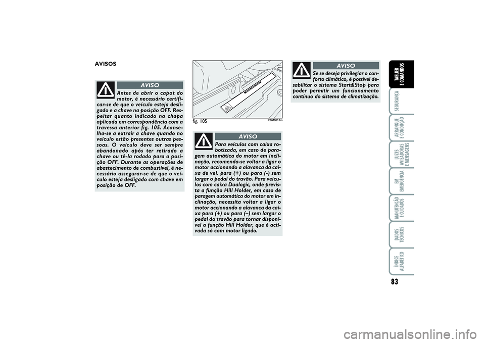 FIAT PUNTO 2014  Manual de Uso e Manutenção (in Portuguese) 83
SEGURANÇAARRANQUE 
E CONDUÇÃOLUZES
AVISADORAS 
E MENSAGENSEM
EMERGÊNCIAMANUTENÇÃO 
E CUIDADOSDADOS
TÉCNICOSÍNDICE
ALFABÉTICOTABLIER
E COMANDOS
fig. 105
F0M0511m
AVISOS 
Antes de abrir o ca