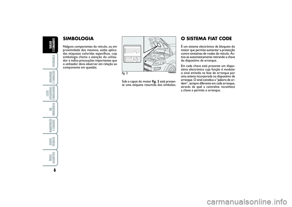 FIAT PUNTO 2014  Manual de Uso e Manutenção (in Portuguese) 6SEGURANÇAARRANQUE 
E CONDUÇÃOLUZES
AVISADORAS 
E MENSAGENSEM
EMERGÊNCIAMANUTENÇÃO
E CUIDADOS DADOS
TÉCNICOSÍNDICE
ALFABÉTICOTABLIER 
E COMANDOS
SIMBOLOGIANalguns componentes do veículo, ou 