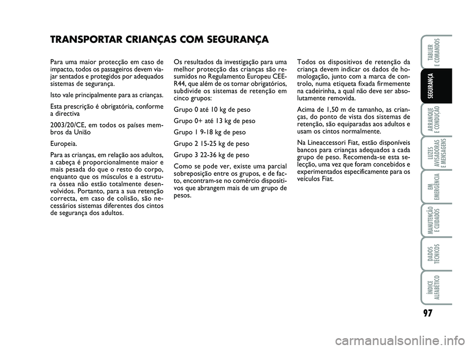 FIAT PUNTO 2020 Manual de Uso e Manutenção (in Portuguese) Para uma maior protecção em caso de
impacto, todos os passageiros devem via-
jar sentados e protegidos por adequados
sistemas de segurança.
Isto vale principalmente para as crianças.
Esta prescri FIAT PUNTO 2020 Manual de Uso e Manutenção (in Portuguese) Para uma maior protecção em caso de
impacto, todos os passageiros devem via-
jar sentados e protegidos por adequados
sistemas de segurança.
Isto vale principalmente para as crianças.
Esta prescri