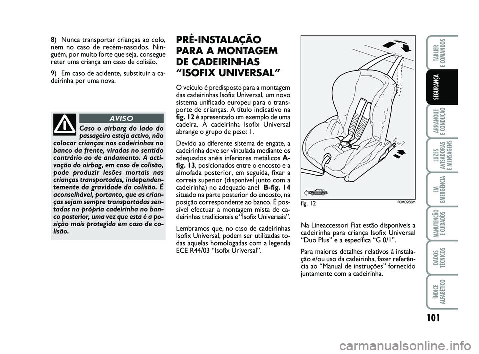 FIAT PUNTO 2021 Manual de Uso e Manutenção (in Portuguese) 8) Nunca transportar crianças ao colo,
nem no caso de recém-nascidos. Nin-
guém, por muito forte que seja, consegue
reter uma criança em caso de colisão.
9) Em caso de acidente, substituir a ca-
FIAT PUNTO 2021 Manual de Uso e Manutenção (in Portuguese) 8) Nunca transportar crianças ao colo,
nem no caso de recém-nascidos. Nin-
guém, por muito forte que seja, consegue
reter uma criança em caso de colisão.
9) Em caso de acidente, substituir a ca-