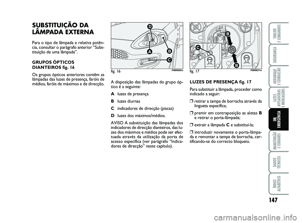 FIAT PUNTO 2020 Manual de Uso e Manutenção (in Portuguese) 147
SEGURANÇA
ARRANQUE
E CONDUÇÃO
LUZES
AVISADORAS
E MENSAGENS
MANUTENÇÃO E CUIDADOS
DADOS
TÉCNICOS
ÍNDICE
ALFABÉTICO
TABLIER
E COMANDOS
EM
EMERGÊNCIA
SUBSTITUIÇÃO DA
LÂMPADA EXTERNA
Pa FIAT PUNTO 2020 Manual de Uso e Manutenção (in Portuguese) 147
SEGURANÇA
ARRANQUE
E CONDUÇÃO
LUZES
AVISADORAS
E MENSAGENS
MANUTENÇÃO E CUIDADOS
DADOS
TÉCNICOS
ÍNDICE
ALFABÉTICO
TABLIER
E COMANDOS
EM
EMERGÊNCIA
SUBSTITUIÇÃO DA
LÂMPADA EXTERNA
Pa