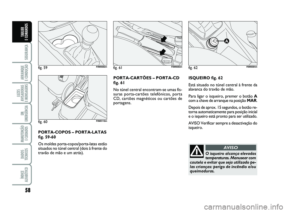 FIAT PUNTO 2020 Manual de Uso e Manutenção (in Portuguese) 58
SEGURANÇA
ARRANQUE
E CONDUÇÃO
LUZES
AVISADORAS
E MENSAGENS
EM
EMERGÊNCIA
MANUTENÇÃO E CUIDADOS
DADOS
TÉCNICOS
ÍNDICE
ALFABÉTICO
TABLIER
E COMANDOS
ISQUEIRO fig. 62
Está situado no tú FIAT PUNTO 2020 Manual de Uso e Manutenção (in Portuguese) 58
SEGURANÇA
ARRANQUE
E CONDUÇÃO
LUZES
AVISADORAS
E MENSAGENS
EM
EMERGÊNCIA
MANUTENÇÃO E CUIDADOS
DADOS
TÉCNICOS
ÍNDICE
ALFABÉTICO
TABLIER
E COMANDOS
ISQUEIRO fig. 62
Está situado no tú