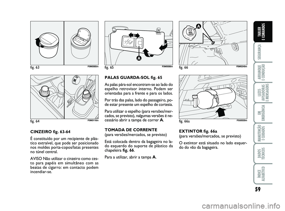 FIAT PUNTO 2020 Manual de Uso e Manutenção (in Portuguese) 59
SEGURANÇA
ARRANQUE
E CONDUÇÃO
LUZES
AVISADORAS
E MENSAGENS
EM
EMERGÊNCIA
MANUTENÇÃO E CUIDADOS
DADOS
TÉCNICOS
ÍNDICE
ALFABÉTICO
TABLIER
E COMANDOS
CINZEIRO fig. 63-64
É constituído po FIAT PUNTO 2020 Manual de Uso e Manutenção (in Portuguese) 59
SEGURANÇA
ARRANQUE
E CONDUÇÃO
LUZES
AVISADORAS
E MENSAGENS
EM
EMERGÊNCIA
MANUTENÇÃO E CUIDADOS
DADOS
TÉCNICOS
ÍNDICE
ALFABÉTICO
TABLIER
E COMANDOS
CINZEIRO fig. 63-64
É constituído po