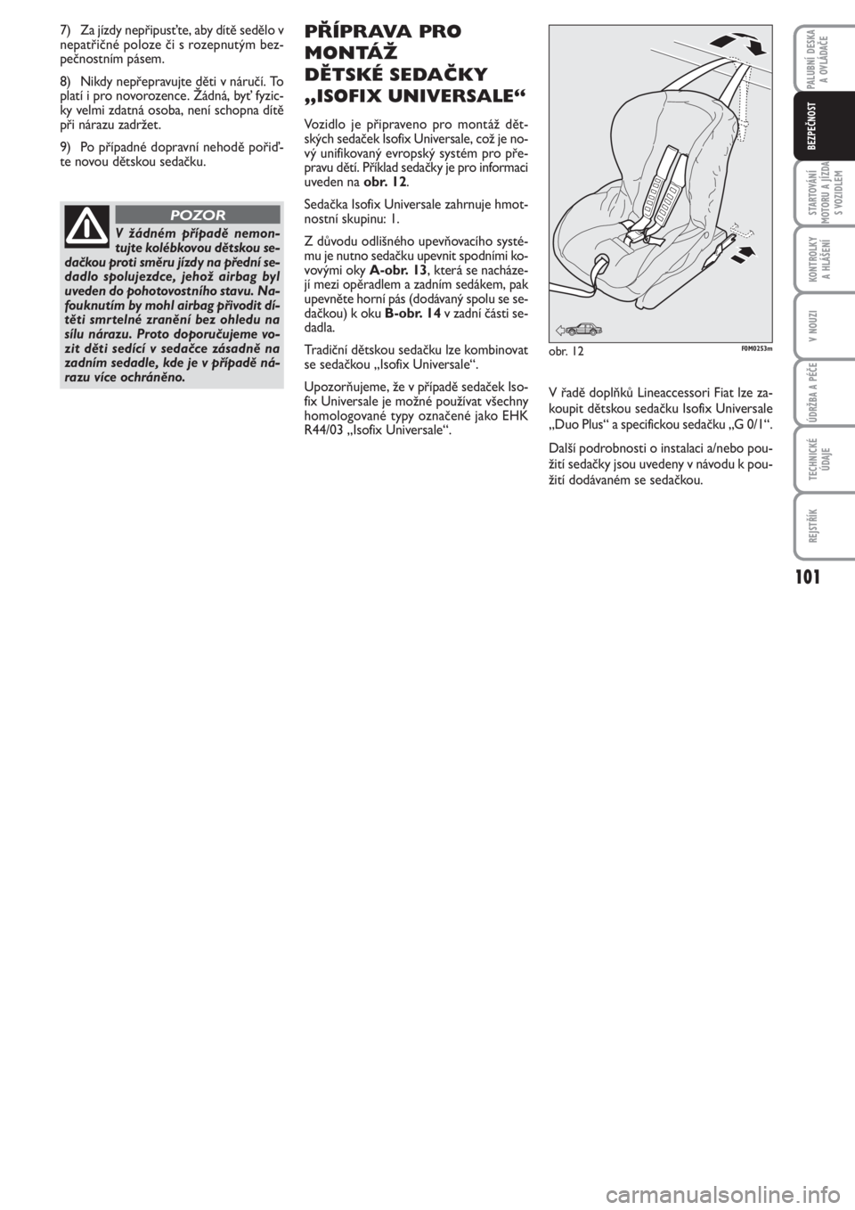FIAT PUNTO 2012  Návod k použití a údržbě (in Czech) 7) Za jízdy nepřipusťte, aby dítě sedělo v
nepatřičné poloze či s rozepnutým bez-
pečnostním pásem.
8) Nikdy nepřepravujte děti v náručí. To
platí i pro novorozence. Žádná, byť