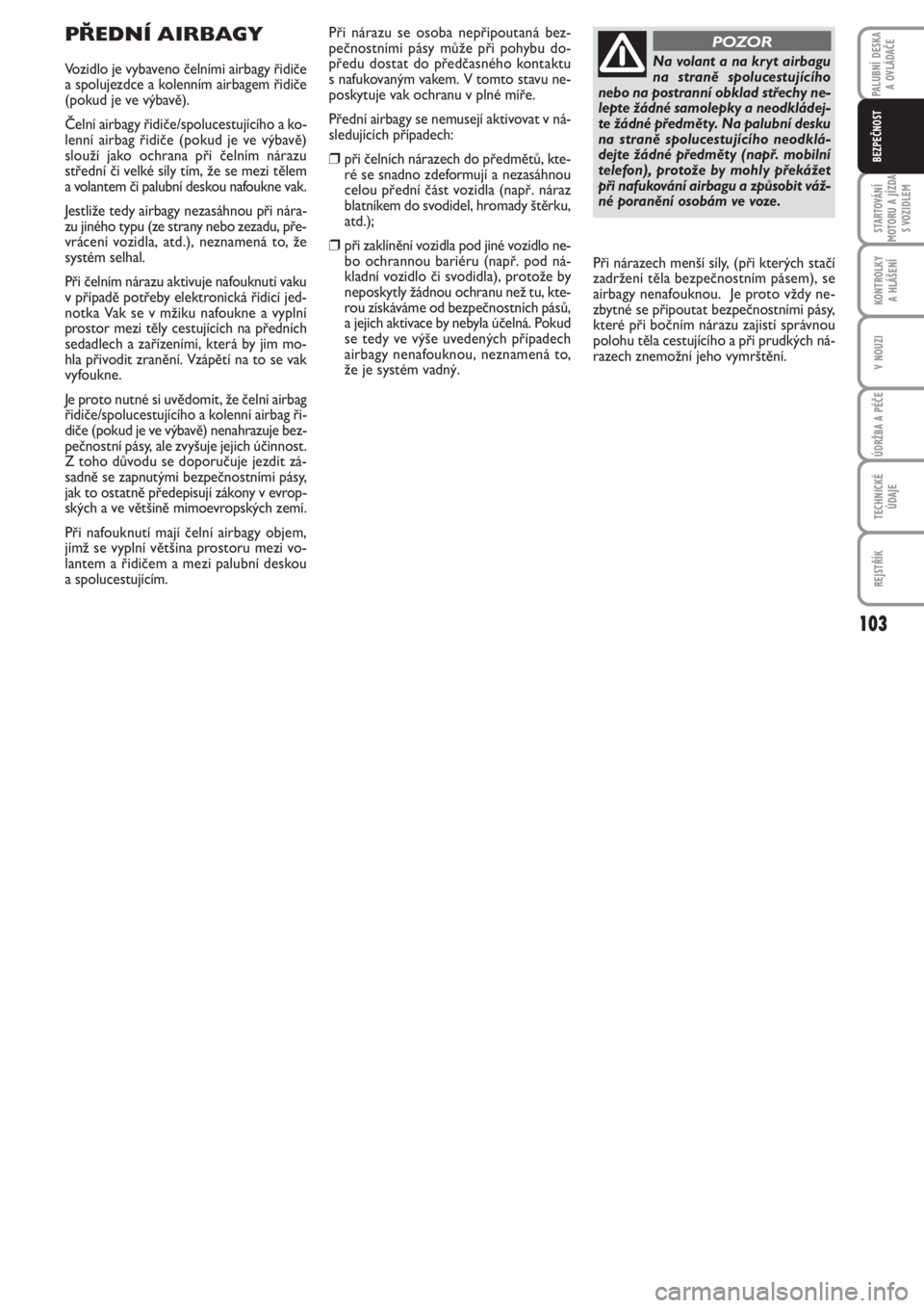 FIAT PUNTO 2012  Návod k použití a údržbě (in Czech) 103
STARTOVÁNÍ
MOTORU A JÍZDA
S VOZIDLEM
KONTROLKY 
A HLÁŠENÍ
V NOUZI
ÚDRŽBA A PÉČE
TECHNICKÉ
ÚDAJE
REJSTŘÍK
PALUBNÍ DESKA 
A OVLÁDAČE
BEZPEČNOST
PŘEDNÍ AIRBAGY
Vozidlo je vybaveno
