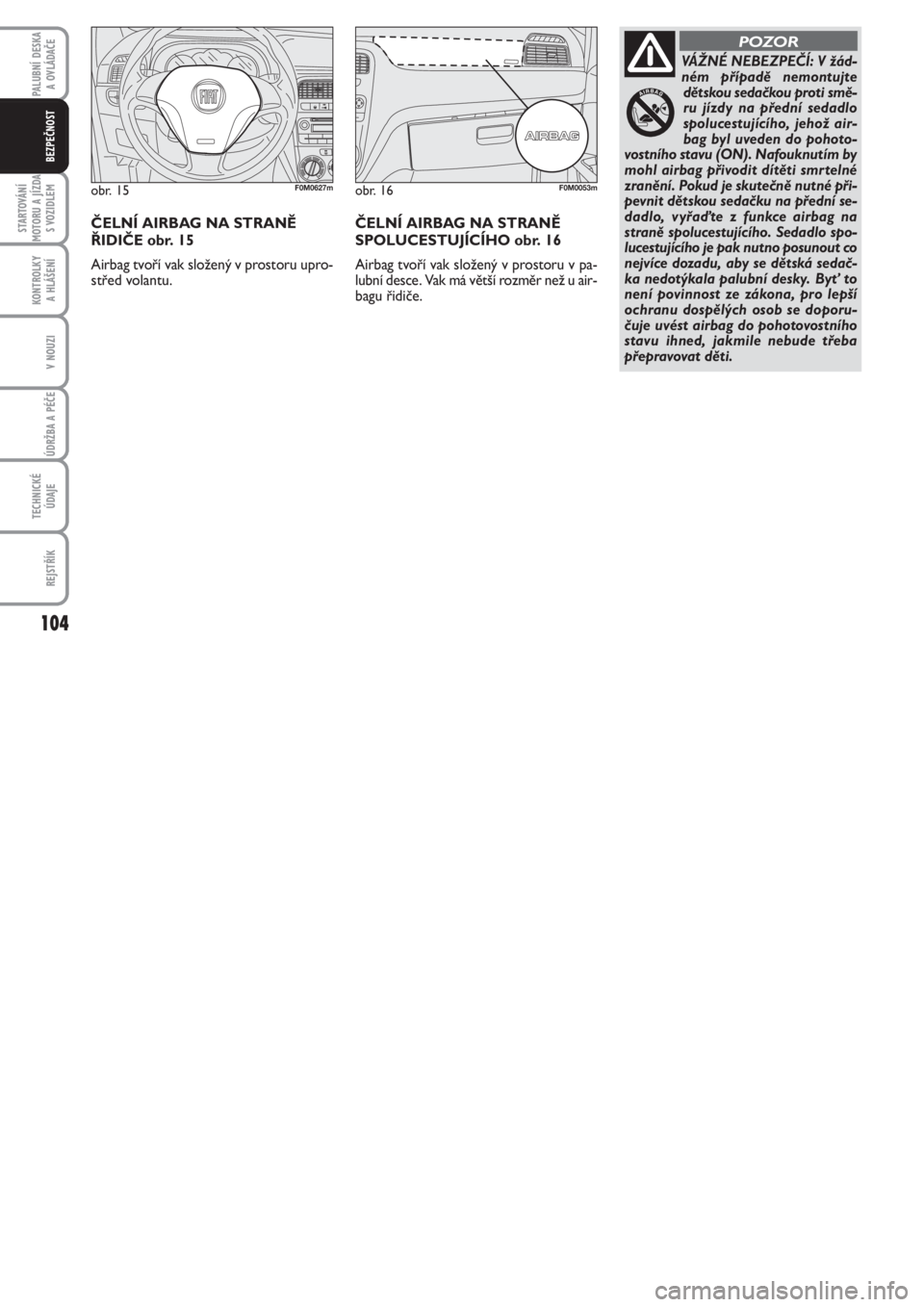 FIAT PUNTO 2012  Návod k použití a údržbě (in Czech) 104
STARTOVÁNÍ
MOTORU A JÍZDA
S VOZIDLEM
KONTROLKY 
A HLÁŠENÍ
V NOUZI
ÚDRŽBA A PÉČE 
TECHNICKÉ
ÚDAJE
REJSTŘÍK
PALUBNÍ DESKA 
A OVLÁDAČE
BEZPEČNOST
VÁŽNÉ NEBEZPEČÍ: V žád-
ném
