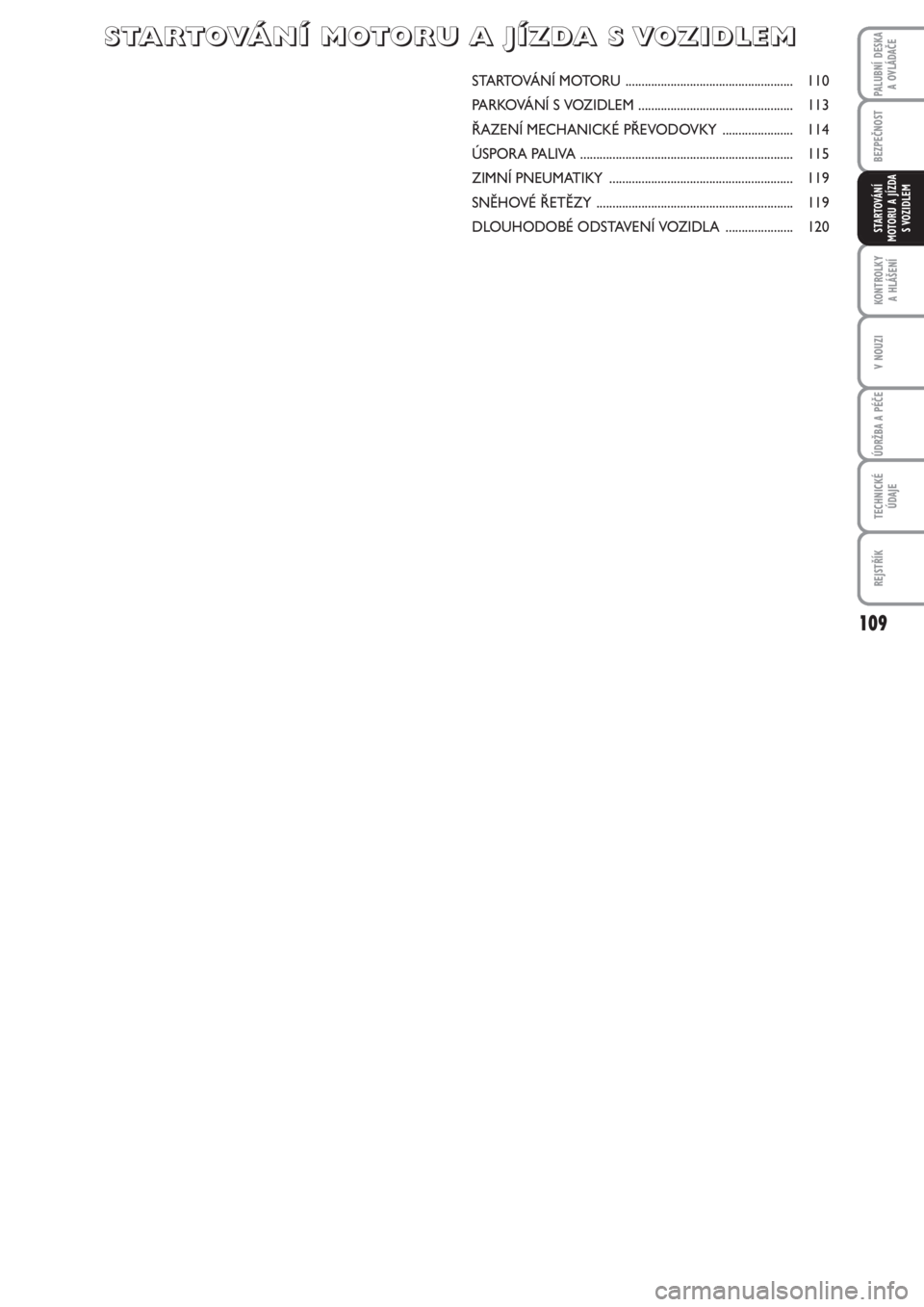 FIAT PUNTO 2013  Návod k použití a údržbě (in Czech) 109
BEZPEČNOST
KONTROLKY 
A HLÁŠENÍ
V NOUZI
ÚDRŽBA A PÉČE
TECHNICKÉ
ÚDAJE
REJSTŘÍK
PALUBNÍ DESKA 
A OVLÁDAČE
STARTOVÁNÍ
MOTORU A JÍZDA
S VOZIDLEM
STARTOVÁNÍ MOTORU ................