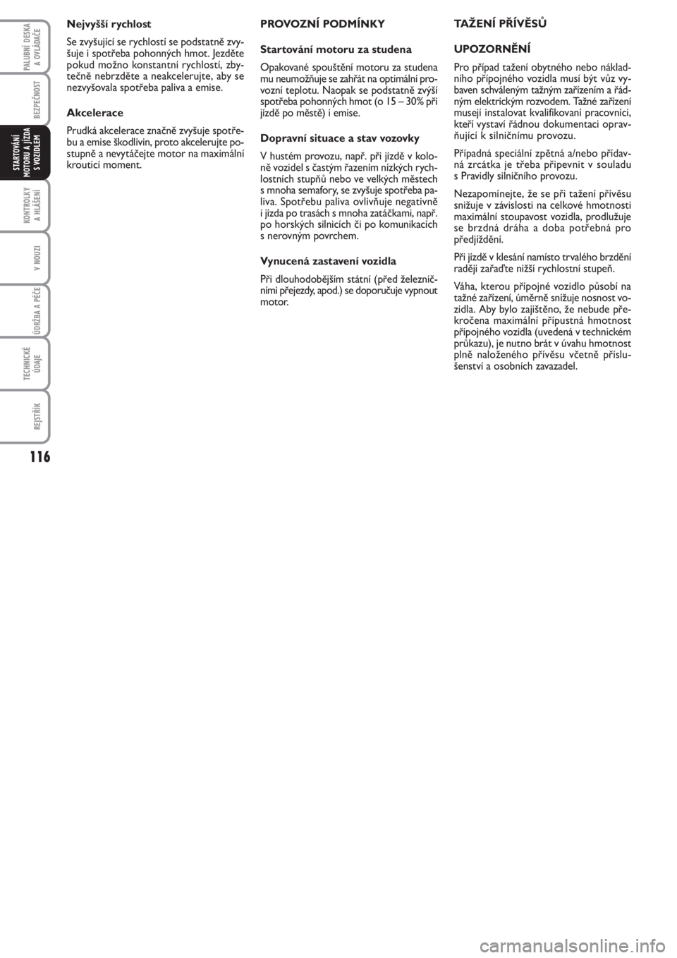 FIAT PUNTO 2012  Návod k použití a údržbě (in Czech) 116
BEZPEČNOST
KONTROLKY 
A HLÁŠENÍ
V NOUZI
ÚDRŽBA A PÉČE 
TECHNICKÉ
ÚDAJE
REJSTŘÍK
PALUBNÍ DESKA 
A OVLÁDAČE
STARTOVÁNÍ
MOTORU A JÍZDA
S VOZIDLEM
PROVOZNÍ PODMÍNKY
Startování mo