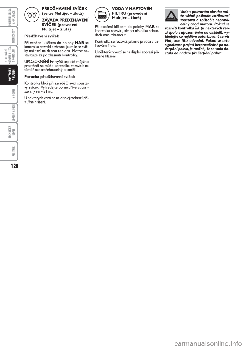 FIAT PUNTO 2012  Návod k použití a údržbě (in Czech) 128
BEZPEČNOST
STARTOVÁNÍ
MOTORU A JÍZDA
S VOZIDLEM
V NOUZI
ÚDRŽBA A PÉČE 
TECHNICKÉ
ÚDAJE
REJSTŘÍK
PALUBNÍ DESKA 
A OVLÁDAČE
KONTROLKY 
A HLÁŠENÍ
PŘEDŽHAVENÍ SVÍČEK 
(verze Mul