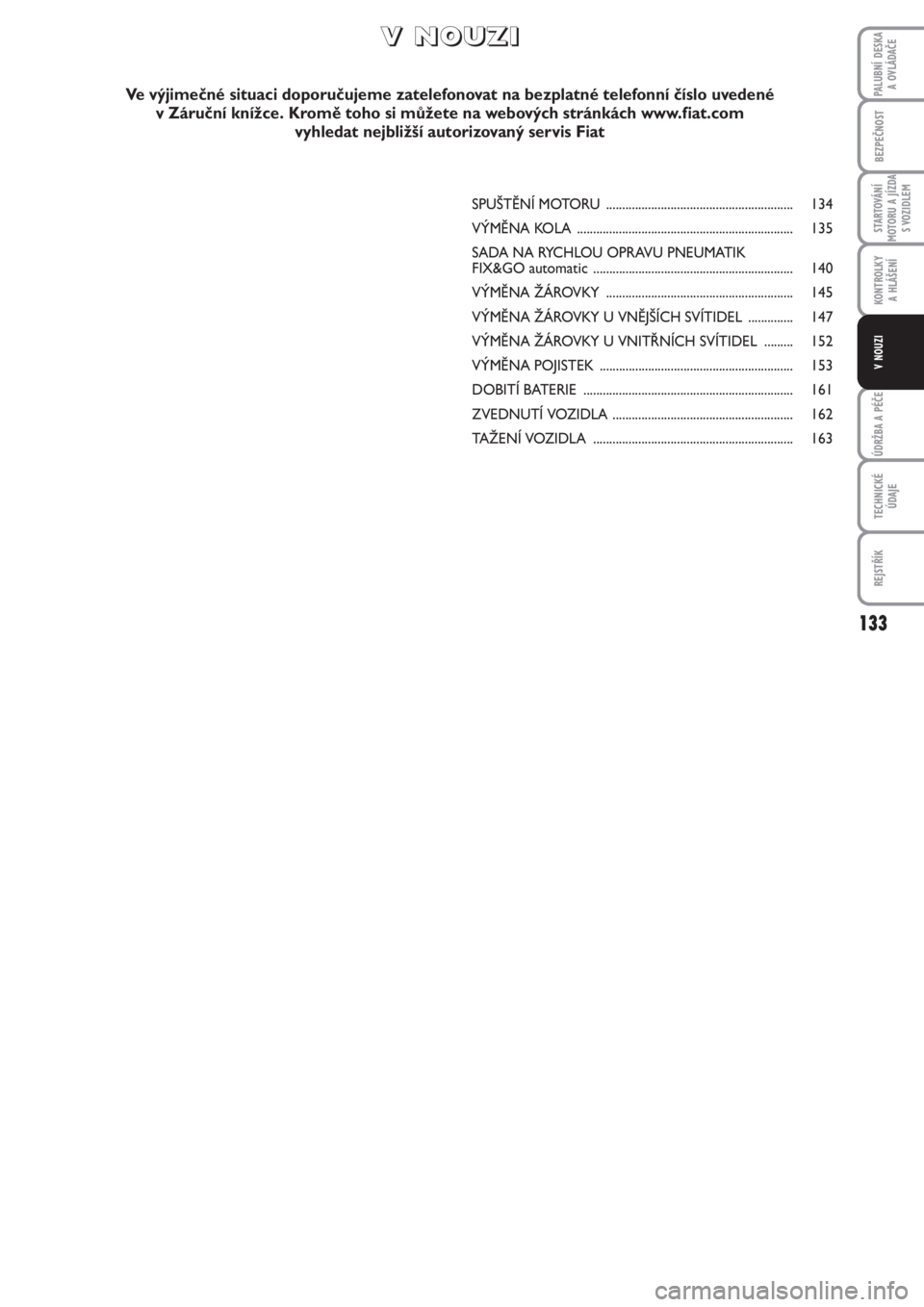 FIAT PUNTO 2012  Návod k použití a údržbě (in Czech) 133
BEZPEČNOST
STARTOVÁNÍ
MOTORU A JÍZDA
S VOZIDLEM
KONTROLKY 
A HLÁŠENÍ
ÚDRŽBA A PÉČE
TECHNICKÉ
ÚDAJE
REJSTŘÍK
PALUBNÍ DESKA 
A OVLÁDAČE
V NOUZI
SPUŠTĚNÍ MOTORU .................