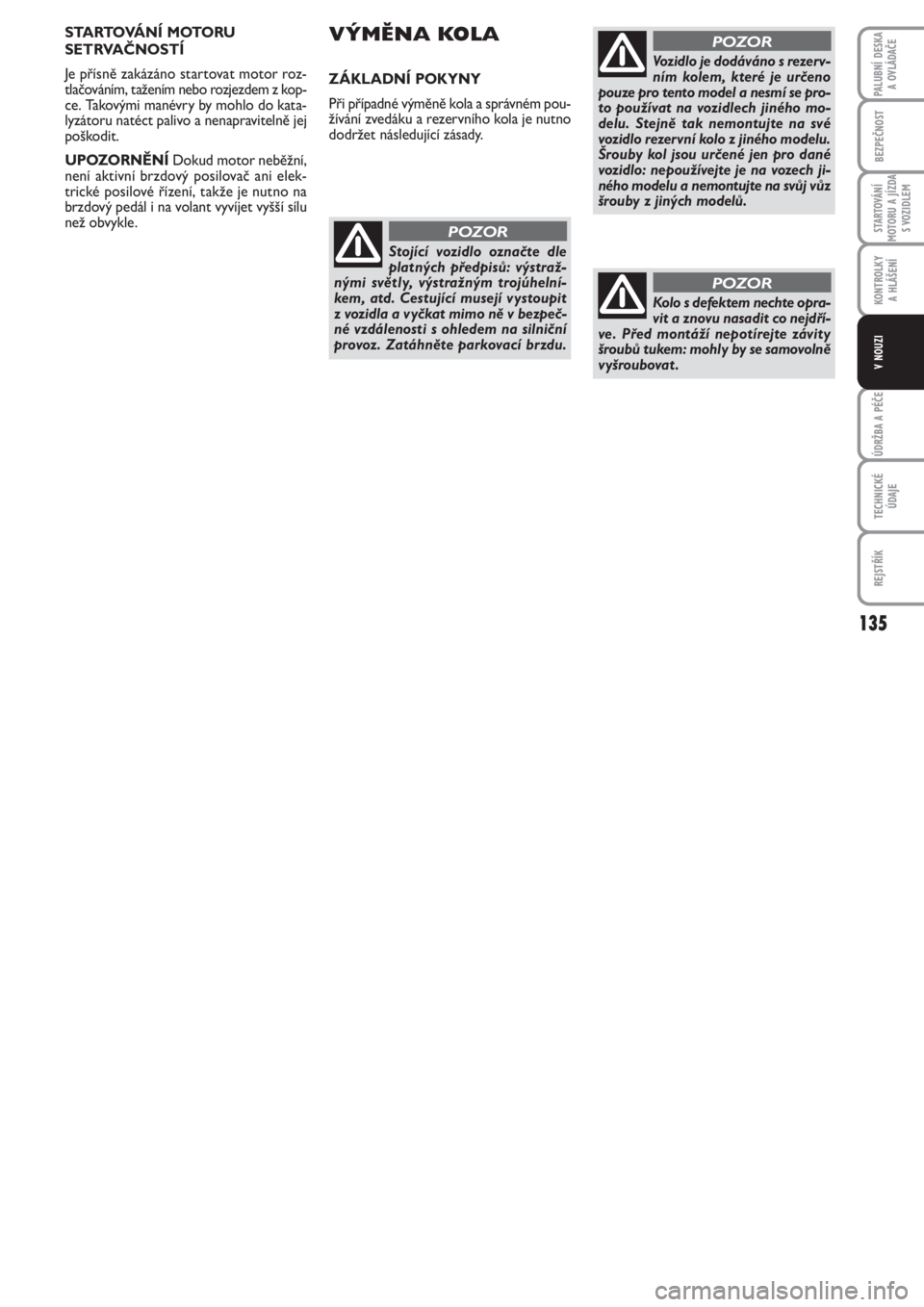 FIAT PUNTO 2012  Návod k použití a údržbě (in Czech) 135
BEZPEČNOST
STARTOVÁNÍ
MOTORU A JÍZDA
S VOZIDLEM
KONTROLKY 
A HLÁŠENÍ
ÚDRŽBA A PÉČE
TECHNICKÉ
ÚDAJE
REJSTŘÍK
PALUBNÍ DESKA 
A OVLÁDAČE
V NOUZI
STARTOVÁNÍ MOTORU
SETRVAČNOSTÍ
J