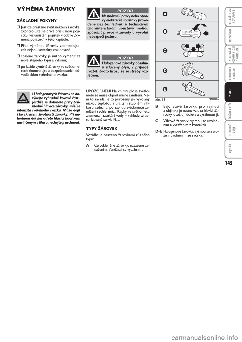FIAT PUNTO 2012  Návod k použití a údržbě (in Czech) 145
BEZPEČNOST
STARTOVÁNÍ
MOTORU A JÍZDA
S VOZIDLEM
KONTROLKY 
A HLÁŠENÍ
ÚDRŽBA A PÉČE
TECHNICKÉ
ÚDAJE
REJSTŘÍK
PALUBNÍ DESKA 
A OVLÁDAČE
V NOUZI
VÝMĚNA ŽÁROVKY
ZÁKLADNÍ POKYNY
