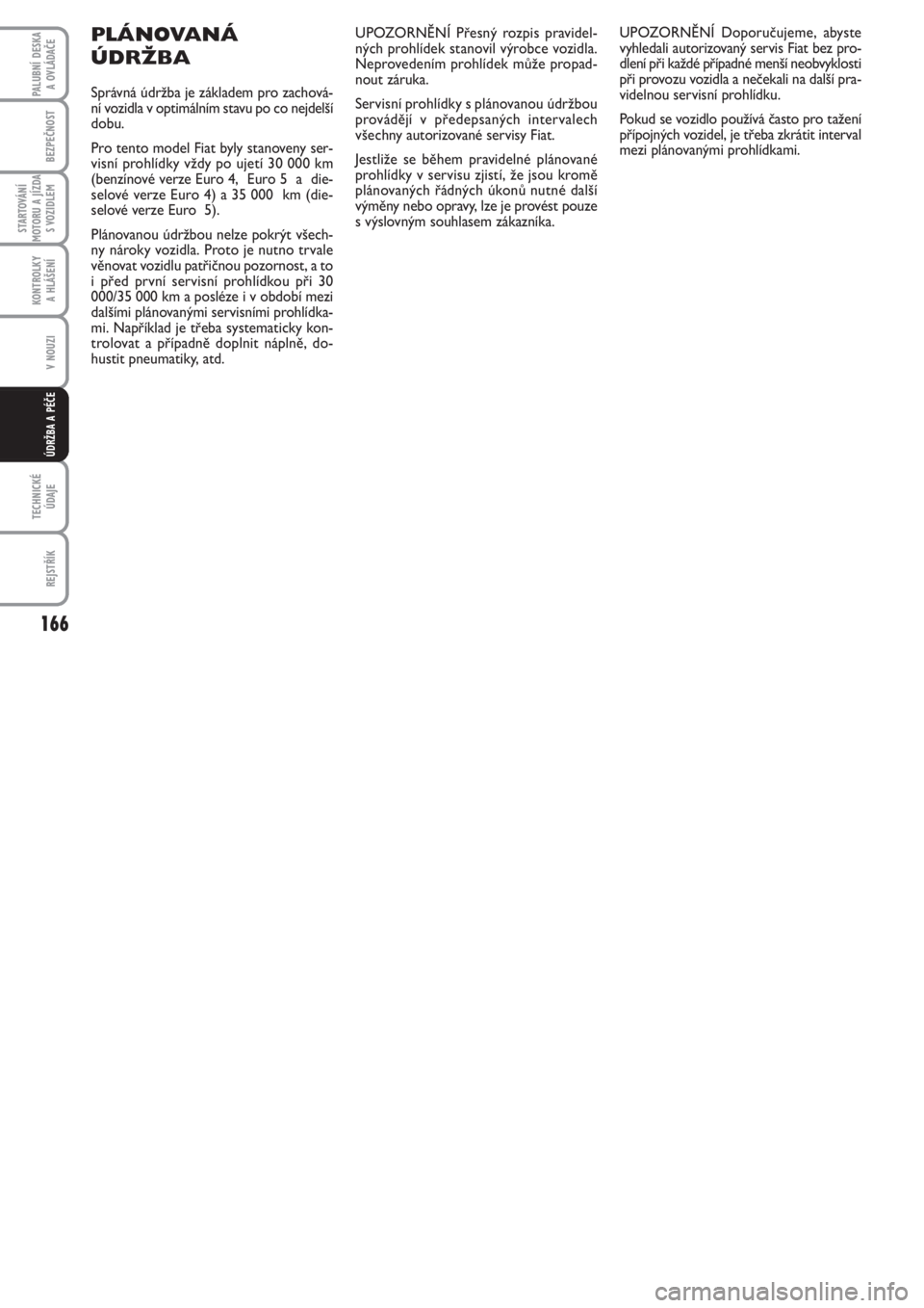 FIAT PUNTO 2012  Návod k použití a údržbě (in Czech) 166
BEZPEČNOST
STARTOVÁNÍ
MOTORU A JÍZDA
S VOZIDLEM
KONTROLKY 
A HLÁŠENÍ
V NOUZI
TECHNICKÉ
ÚDAJE
REJSTŘÍK
PALUBNÍ DESKA 
A OVLÁDAČE
ÚDRŽBA A PÉČE
UPOZORNĚNÍ Přesný rozpis pravide