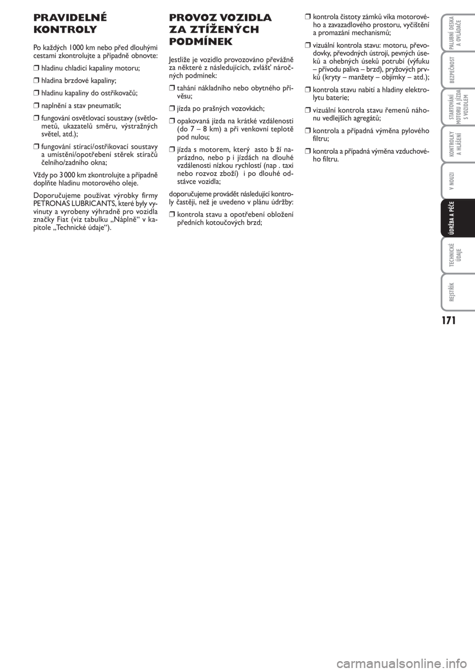 FIAT PUNTO 2011  Návod k použití a údržbě (in Czech) 171
BEZPEČNOST
STARTOVÁNÍ
MOTORU A JÍZDA
S VOZIDLEM
KONTROLKY 
A HLÁŠENÍ
V NOUZI
TECHNICKÉ
ÚDAJE
REJSTŘÍK
PALUBNÍ DESKA 
A OVLÁDAČE
ÚDRŽBA A PÉČE
PROVOZ VOZIDLA 
ZA ZTÍŽENÝCH
PODM