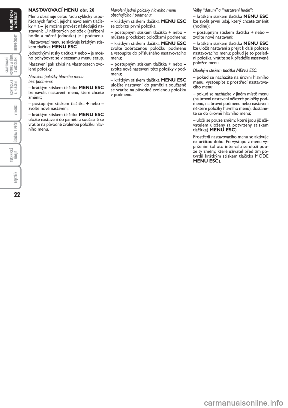 FIAT PUNTO 2012  Návod k použití a údržbě (in Czech) 22
BEZPEČNOST
STARTOVÁNÍ
MOTORU A JÍZDA
S VOZIDLEM
KONTROLKY 
A HLÁŠENÍ
V NOUZI
ÚDRŽBA A PÉČE 
TECHNICKÉ
ÚDAJE
REJSTŘÍK
PALUBNÍ DESKA 
A OVLÁDAČE
NASTAVOVACÍ MENU obr. 20
Menu obsah
