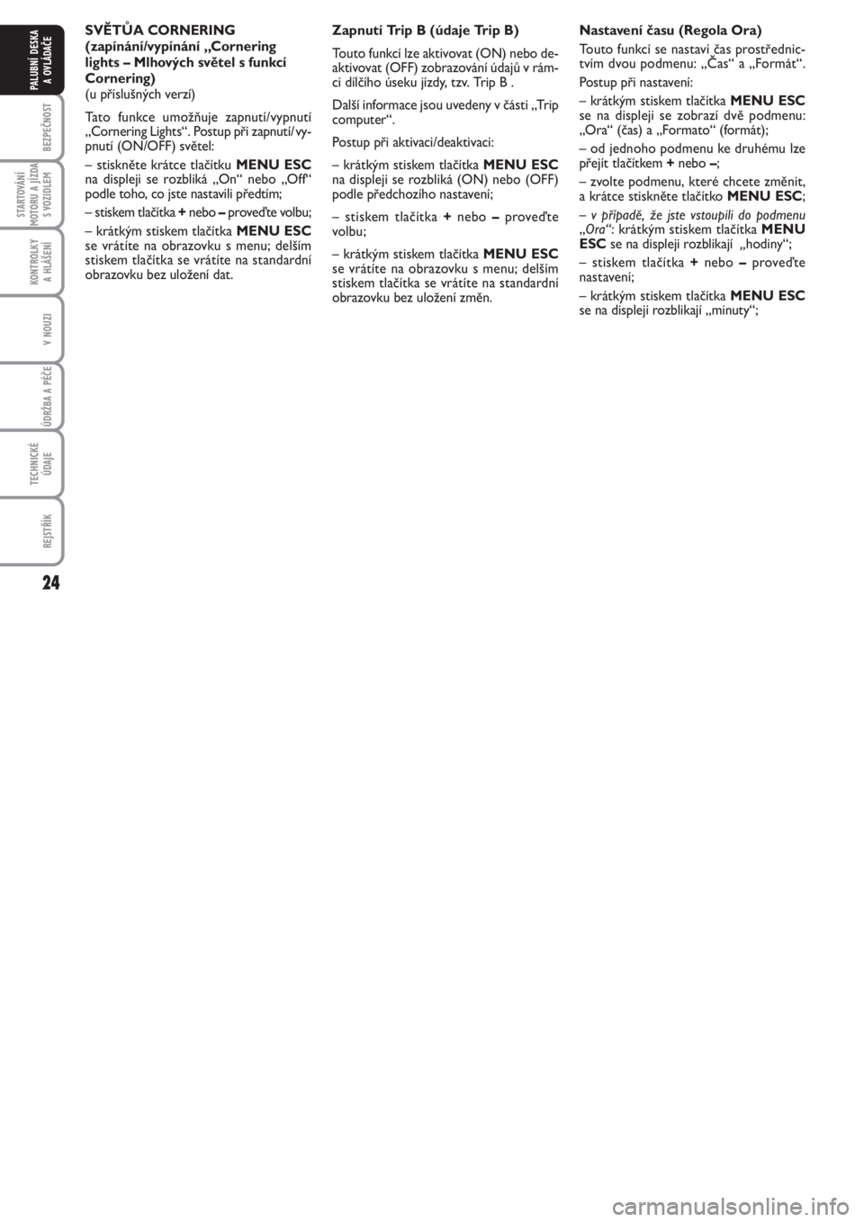 FIAT PUNTO 2012  Návod k použití a údržbě (in Czech) 24
BEZPEČNOST
STARTOVÁNÍ
MOTORU A JÍZDA
S VOZIDLEM
KONTROLKY 
A HLÁŠENÍ
V NOUZI
ÚDRŽBA A PÉČE 
TECHNICKÉ
ÚDAJE
REJSTŘÍK
PALUBNÍ DESKA 
A OVLÁDAČE
SVĚTŮA CORNERING
(zapínání/vyp�