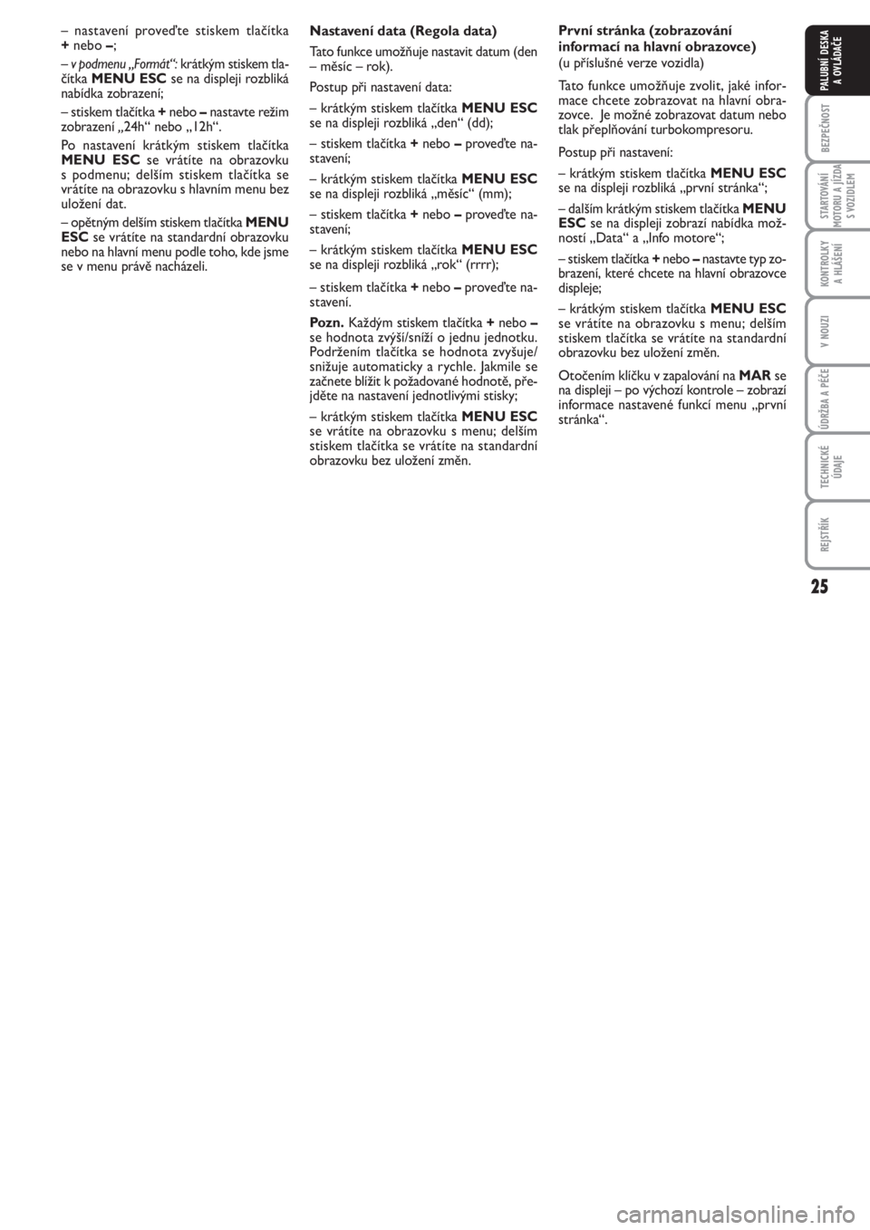 FIAT PUNTO 2012  Návod k použití a údržbě (in Czech) 25
BEZPEČNOST
STARTOVÁNÍ
MOTORU A JÍZDA
S VOZIDLEM
KONTROLKY 
A HLÁŠENÍ
V NOUZI
ÚDRŽBA A PÉČE
TECHNICKÉ
ÚDAJE
REJSTŘÍK
PALUBNÍ DESKA 
A OVLÁDAČE
Nastavení data (Regola data)
Tato fu