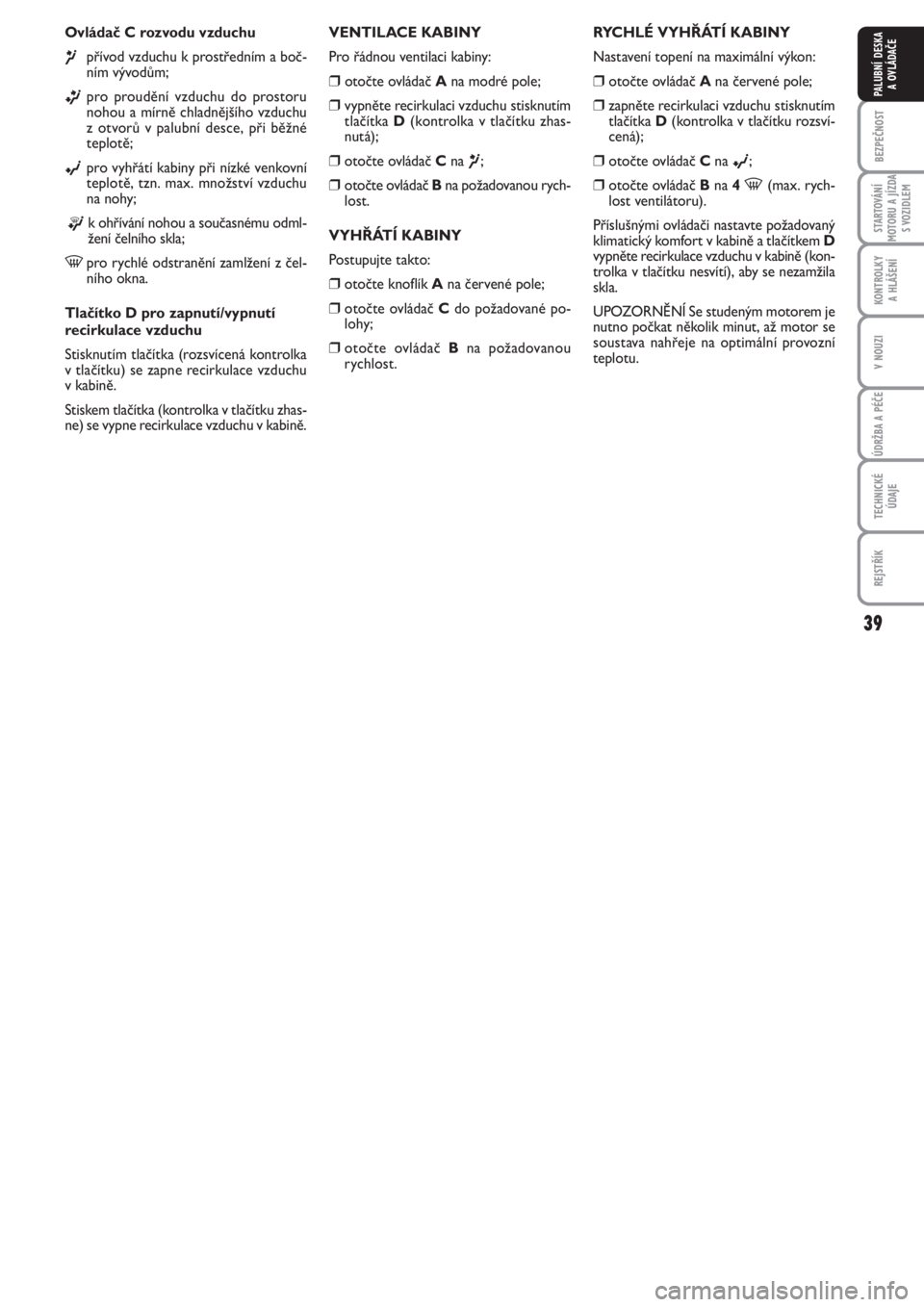 FIAT PUNTO 2013  Návod k použití a údržbě (in Czech) 39
BEZPEČNOST
STARTOVÁNÍ
MOTORU A JÍZDA
S VOZIDLEM
KONTROLKY 
A HLÁŠENÍ
V NOUZI
ÚDRŽBA A PÉČE
TECHNICKÉ
ÚDAJE
REJSTŘÍK
PALUBNÍ DESKA 
A OVLÁDAČE
Ovládač C rozvodu vzduchu
¶přívo