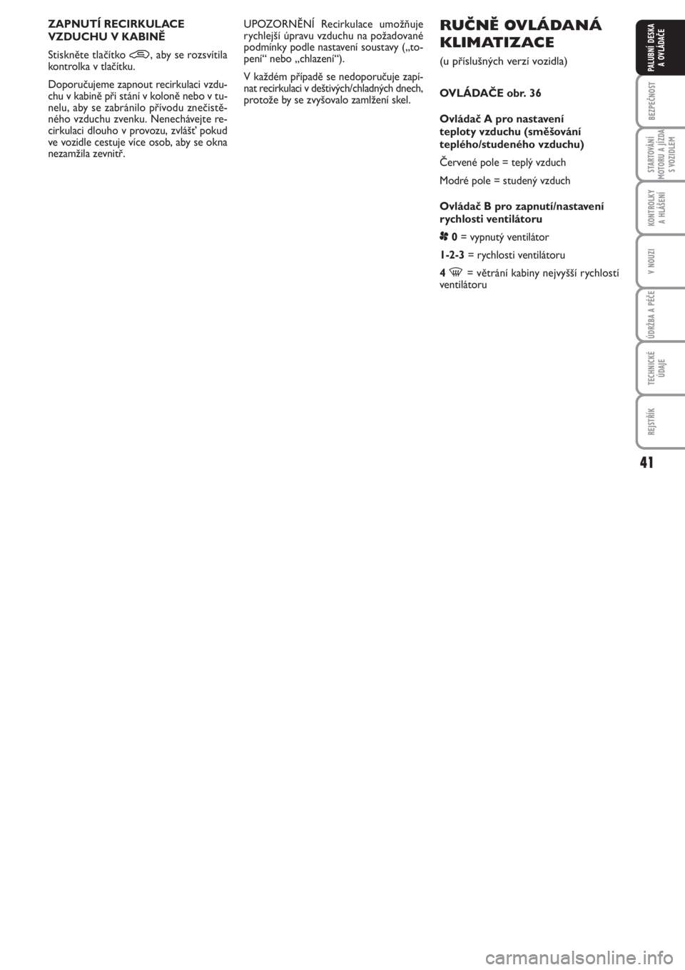 FIAT PUNTO 2013  Návod k použití a údržbě (in Czech) 41
BEZPEČNOST
STARTOVÁNÍ
MOTORU A JÍZDA
S VOZIDLEM
KONTROLKY 
A HLÁŠENÍ
V NOUZI
ÚDRŽBA A PÉČE
TECHNICKÉ
ÚDAJE
REJSTŘÍK
PALUBNÍ DESKA 
A OVLÁDAČE
RUČNĚ OVLÁDANÁ
KLIMATIZACE 
(u p�