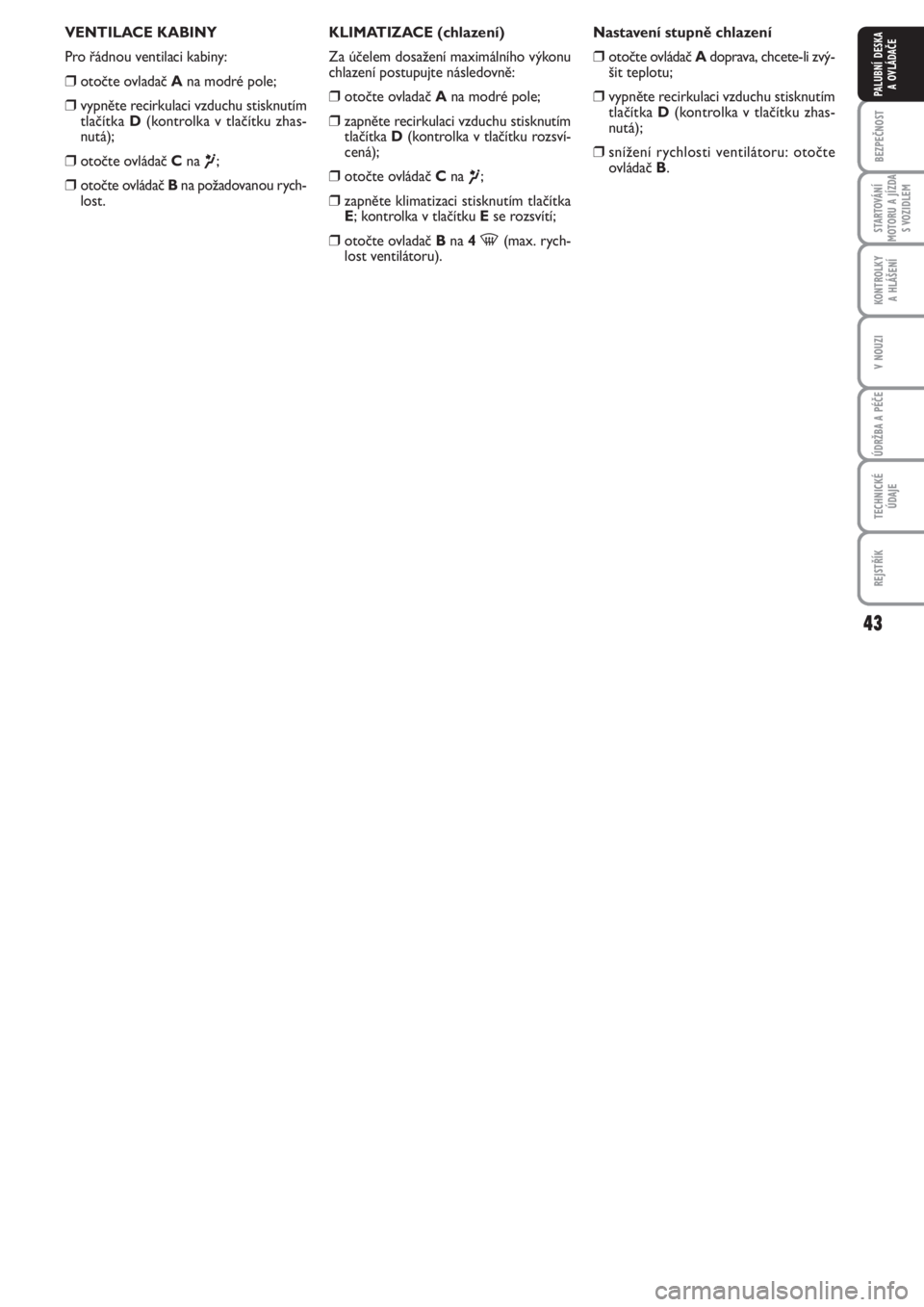 FIAT PUNTO 2012  Návod k použití a údržbě (in Czech) 43
BEZPEČNOST
STARTOVÁNÍ
MOTORU A JÍZDA
S VOZIDLEM
KONTROLKY 
A HLÁŠENÍ
V NOUZI
ÚDRŽBA A PÉČE
TECHNICKÉ
ÚDAJE
REJSTŘÍK
PALUBNÍ DESKA 
A OVLÁDAČE
VENTILACE KABINY
Pro řádnou ventila