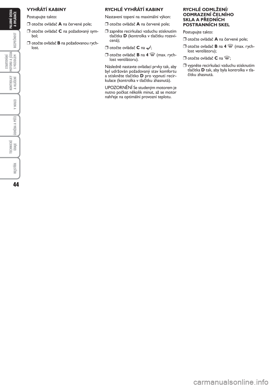 FIAT PUNTO 2012  Návod k použití a údržbě (in Czech) 44
BEZPEČNOST
STARTOVÁNÍ
MOTORU A JÍZDA
S VOZIDLEM
KONTROLKY 
A HLÁŠENÍ
V NOUZI
ÚDRŽBA A PÉČE 
TECHNICKÉ
ÚDAJE
REJSTŘÍK
PALUBNÍ DESKA 
A OVLÁDAČE
VYHŘÁTÍ KABINY
Postupujte takto:
