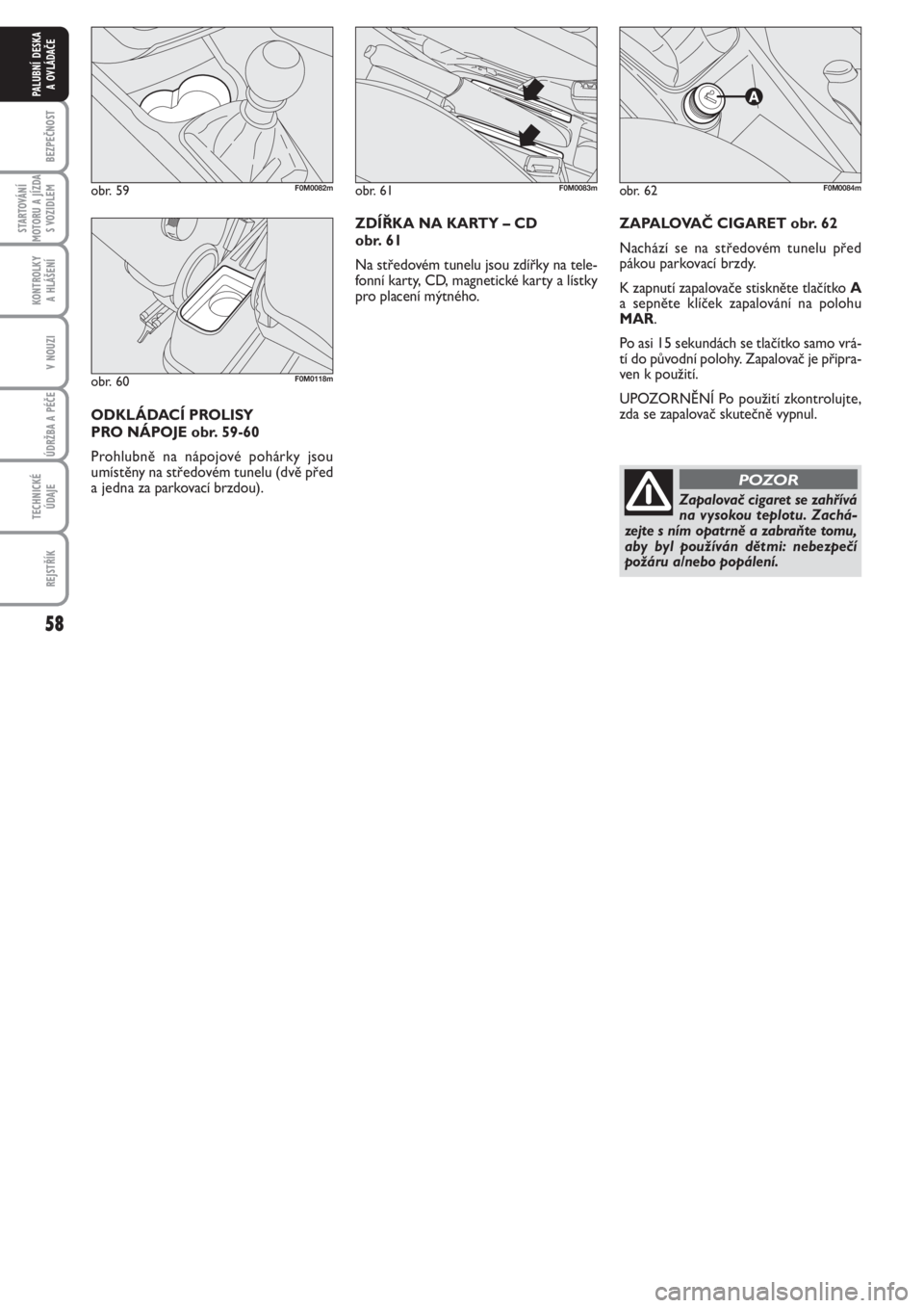 FIAT PUNTO 2012  Návod k použití a údržbě (in Czech) 58
BEZPEČNOST
STARTOVÁNÍ
MOTORU A JÍZDA
S VOZIDLEM
KONTROLKY 
A HLÁŠENÍ
V NOUZI
ÚDRŽBA A PÉČE 
TECHNICKÉ
ÚDAJE
REJSTŘÍK
PALUBNÍ DESKA 
A OVLÁDAČE
ZAPALOVAČ CIGARET obr. 62
Nachází