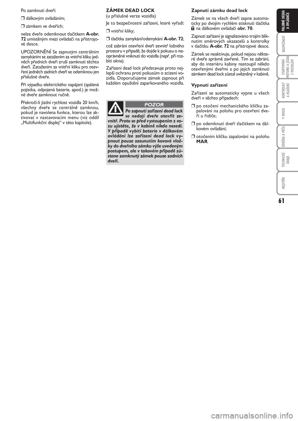 FIAT PUNTO 2012  Návod k použití a údržbě (in Czech) 61
BEZPEČNOST
STARTOVÁNÍ
MOTORU A JÍZDA
S VOZIDLEM
KONTROLKY 
A HLÁŠENÍ
V NOUZI
ÚDRŽBA A PÉČE
TECHNICKÉ
ÚDAJE
REJSTŘÍK
PALUBNÍ DESKA 
A OVLÁDAČE
Po zamknutí dveří: 
❒dálkovým 