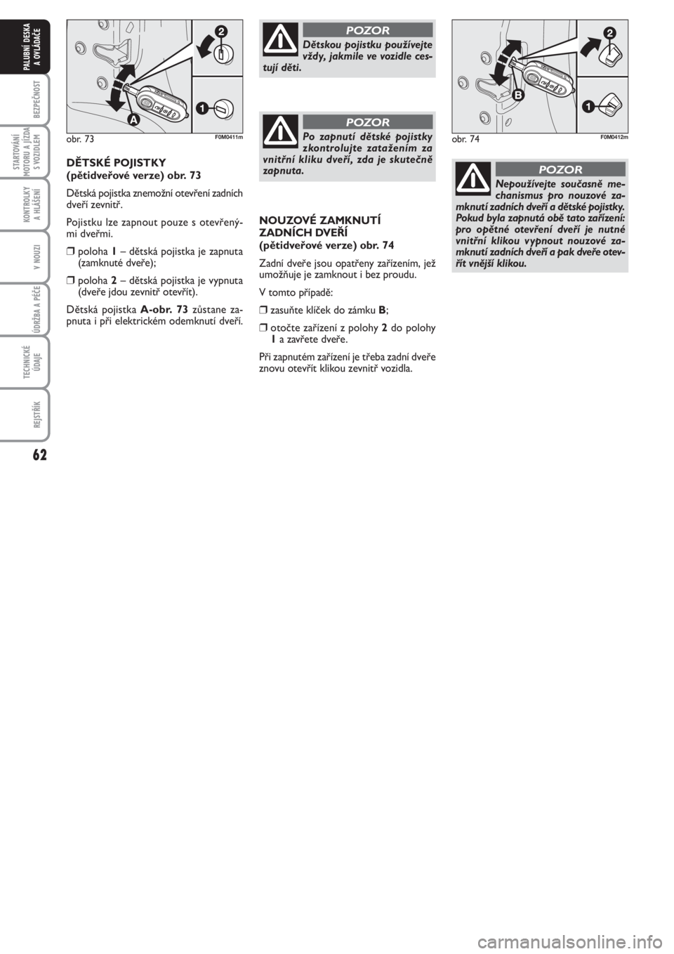 FIAT PUNTO 2012  Návod k použití a údržbě (in Czech) 62
BEZPEČNOST
STARTOVÁNÍ
MOTORU A JÍZDA
S VOZIDLEM
KONTROLKY 
A HLÁŠENÍ
V NOUZI
ÚDRŽBA A PÉČE 
TECHNICKÉ
ÚDAJE
REJSTŘÍK
PALUBNÍ DESKA 
A OVLÁDAČE
NOUZOVÉ ZAMKNUTÍ
ZADNÍCH DVEŘÍ
