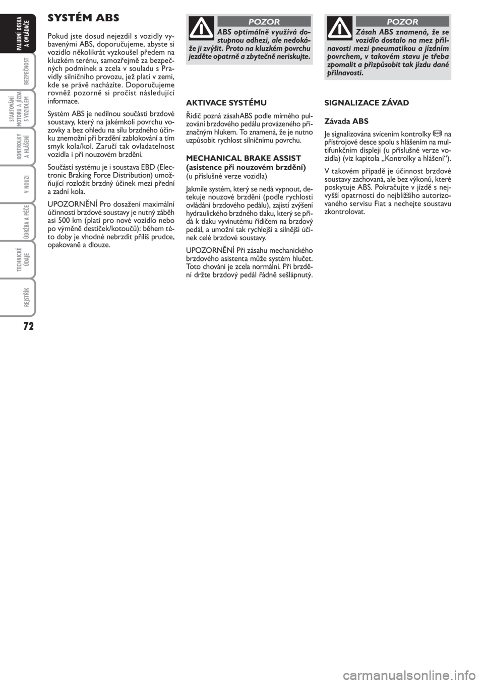 FIAT PUNTO 2012  Návod k použití a údržbě (in Czech) 72
BEZPEČNOST
STARTOVÁNÍ
MOTORU A JÍZDA
S VOZIDLEM
KONTROLKY 
A HLÁŠENÍ
V NOUZI
ÚDRŽBA A PÉČE 
TECHNICKÉ
ÚDAJE
REJSTŘÍK
PALUBNÍ DESKA 
A OVLÁDAČE
SYSTÉM ABS 
Pokud jste dosud nejezd