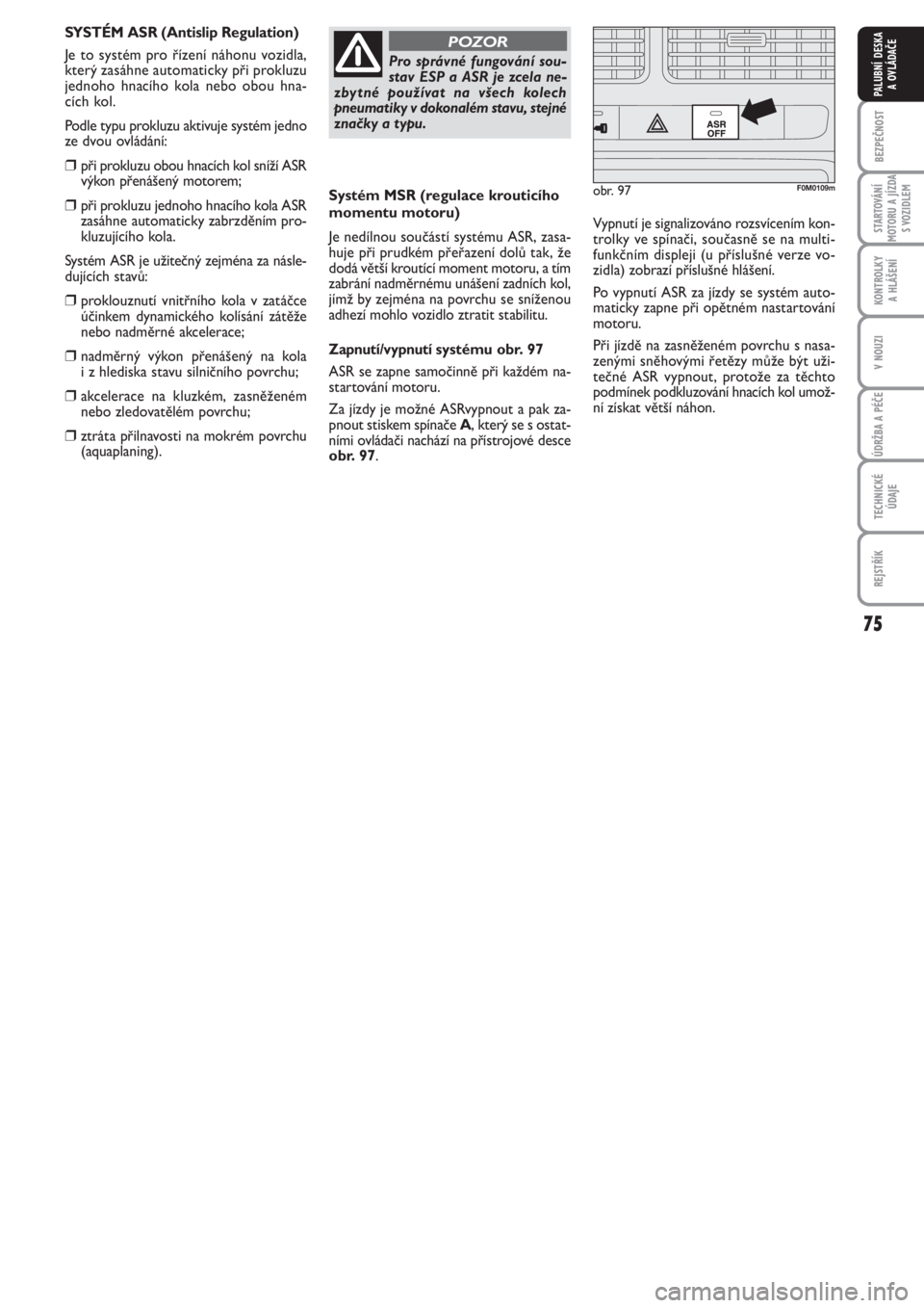 FIAT PUNTO 2013  Návod k použití a údržbě (in Czech) 75
BEZPEČNOST
STARTOVÁNÍ
MOTORU A JÍZDA
S VOZIDLEM
KONTROLKY 
A HLÁŠENÍ
V NOUZI
ÚDRŽBA A PÉČE
TECHNICKÉ
ÚDAJE
REJSTŘÍK
PALUBNÍ DESKA 
A OVLÁDAČE
Systém MSR (regulace krouticího
mom