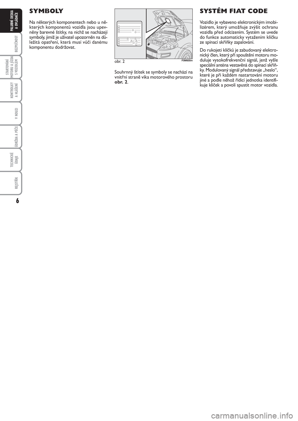 FIAT PUNTO 2012  Návod k použití a údržbě (in Czech) 6
BEZPEČNOST
STARTOVÁNÍ
MOTORU A JÍZDA
S VOZIDLEM
KONTROLKY 
A HLÁŠENÍ
V NOUZI
ÚDRŽBA A PÉČE 
TECHNICKÉ
ÚDAJE
REJSTŘÍK
PALUBNÍ DESKA 
A OVLÁDAČE
SYMBOLY
Na některých komponentech n