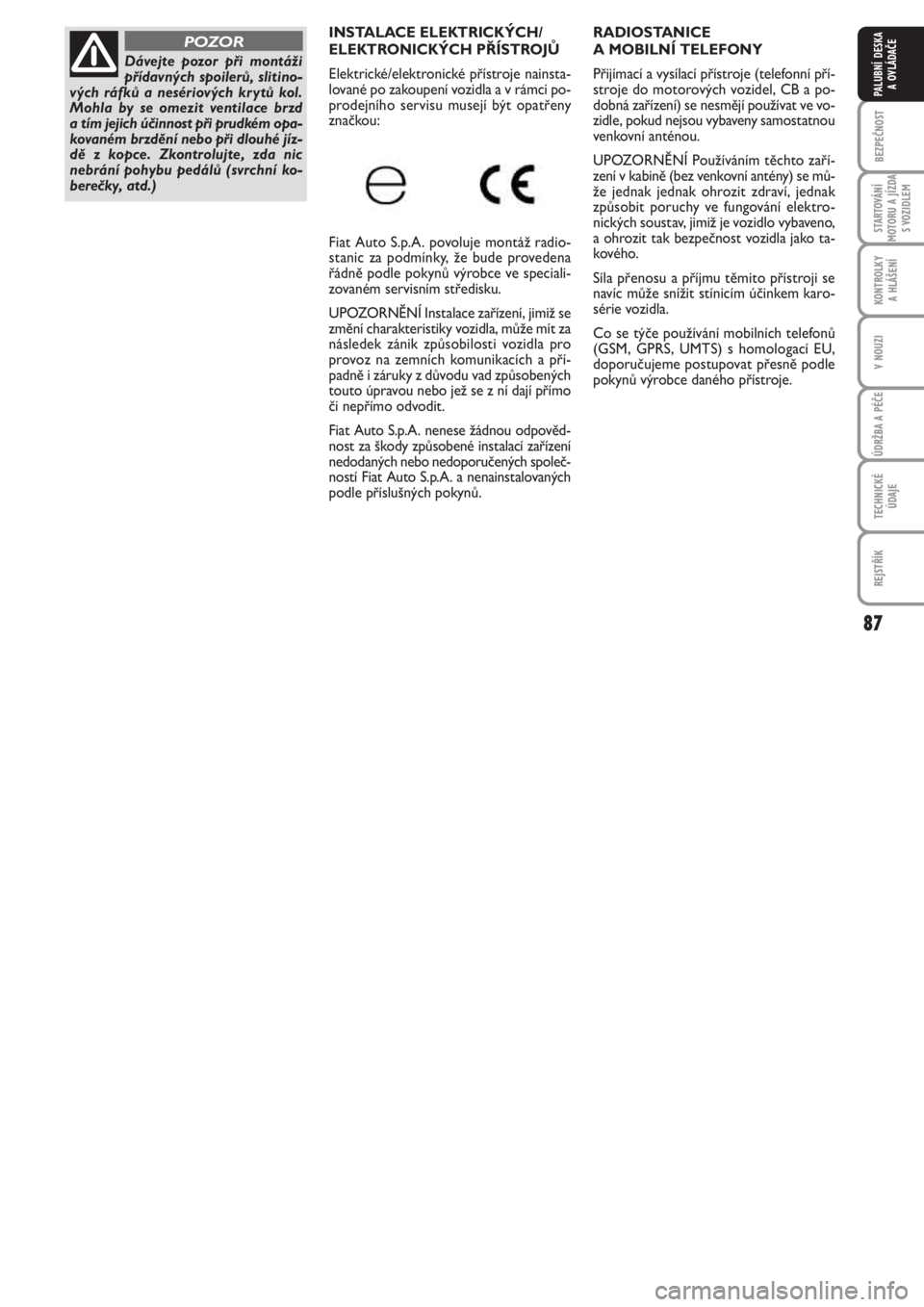FIAT PUNTO 2012  Návod k použití a údržbě (in Czech) 87
BEZPEČNOST
STARTOVÁNÍ
MOTORU A JÍZDA
S VOZIDLEM
KONTROLKY 
A HLÁŠENÍ
V NOUZI
ÚDRŽBA A PÉČE
TECHNICKÉ
ÚDAJE
REJSTŘÍK
PALUBNÍ DESKA 
A OVLÁDAČE
RADIOSTANICE 
A MOBILNÍ TELEFONY
Př