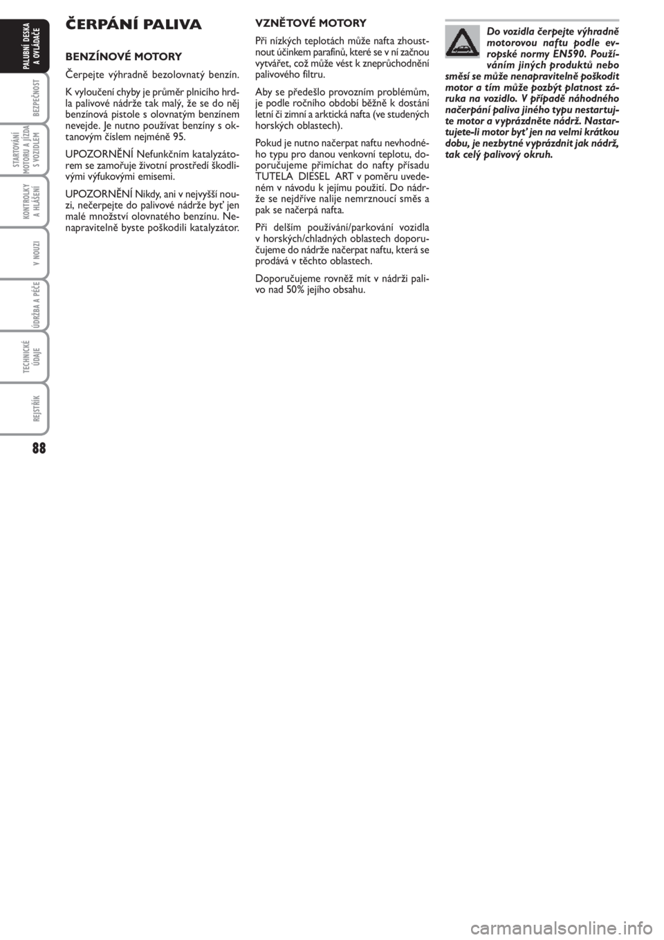 FIAT PUNTO 2011  Návod k použití a údržbě (in Czech) 88
BEZPEČNOST
STARTOVÁNÍ
MOTORU A JÍZDA
S VOZIDLEM
KONTROLKY 
A HLÁŠENÍ
V NOUZI
ÚDRŽBA A PÉČE 
TECHNICKÉ
ÚDAJE
REJSTŘÍK
PALUBNÍ DESKA 
A OVLÁDAČE
ČERPÁNÍ PALIVA
BENZÍNOVÉ MOTORY