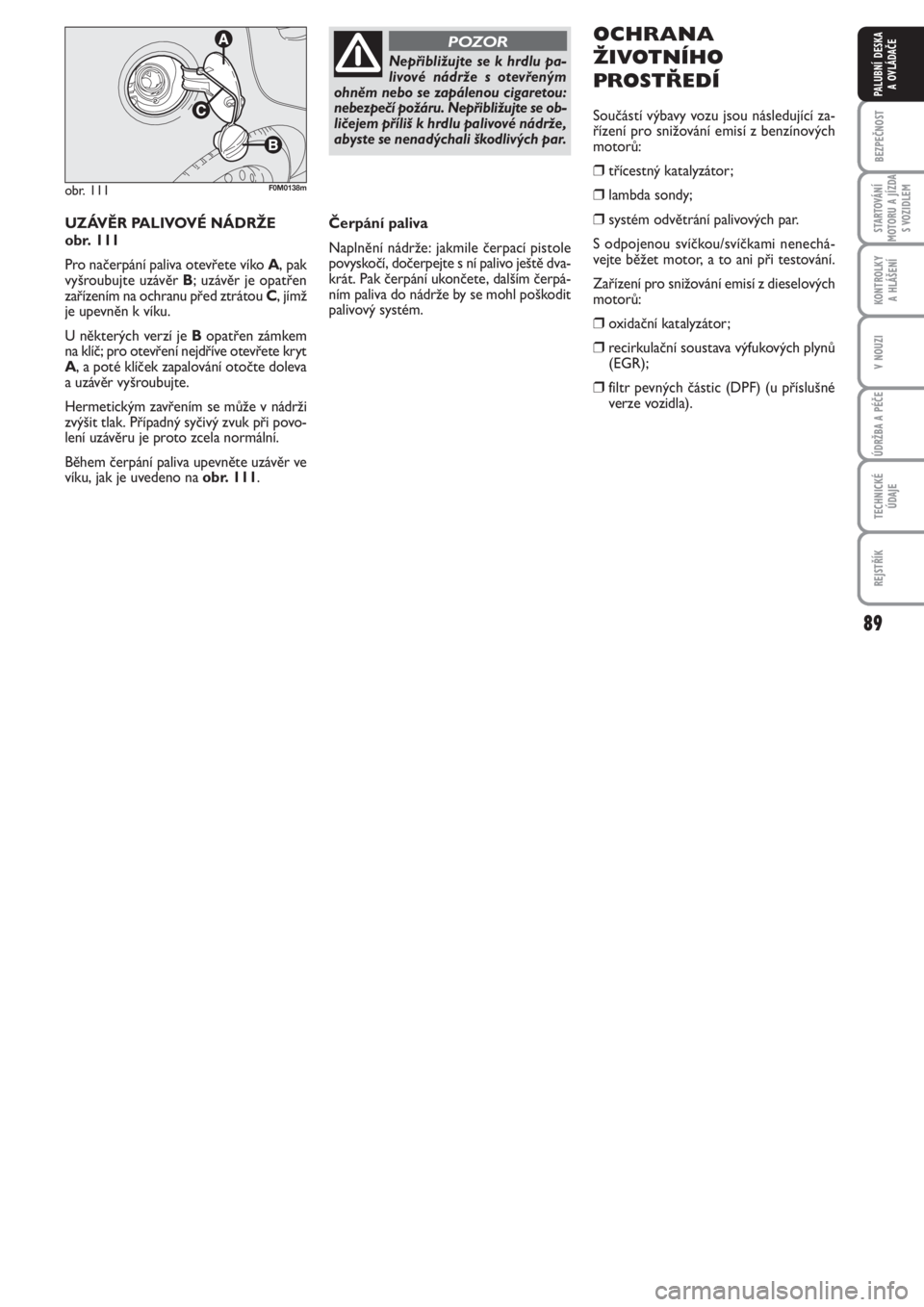 FIAT PUNTO 2012  Návod k použití a údržbě (in Czech) 89
BEZPEČNOST
STARTOVÁNÍ
MOTORU A JÍZDA
S VOZIDLEM
KONTROLKY 
A HLÁŠENÍ
V NOUZI
ÚDRŽBA A PÉČE
TECHNICKÉ
ÚDAJE
REJSTŘÍK
PALUBNÍ DESKA 
A OVLÁDAČE
UZÁVĚR PALIVOVÉ NÁDRŽE 
obr. 111