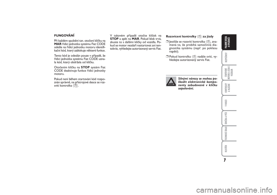 FIAT PUNTO 2014  Návod k použití a údržbě (in Czech) 7BEZPEČNOSTSTARTOVÁNÍ
MOTORU A JÍZDA S
VOZIDLEMKONTROLKY 
A HLÁŠENÍV NOUZIÚDRŽBA A PÉČETECHNICKÉ ÚDAJEREJSTŘÍKPALUBNÍ DESKA 
A OVLÁDAČE
V takovém případě otočte klíček na
STOP