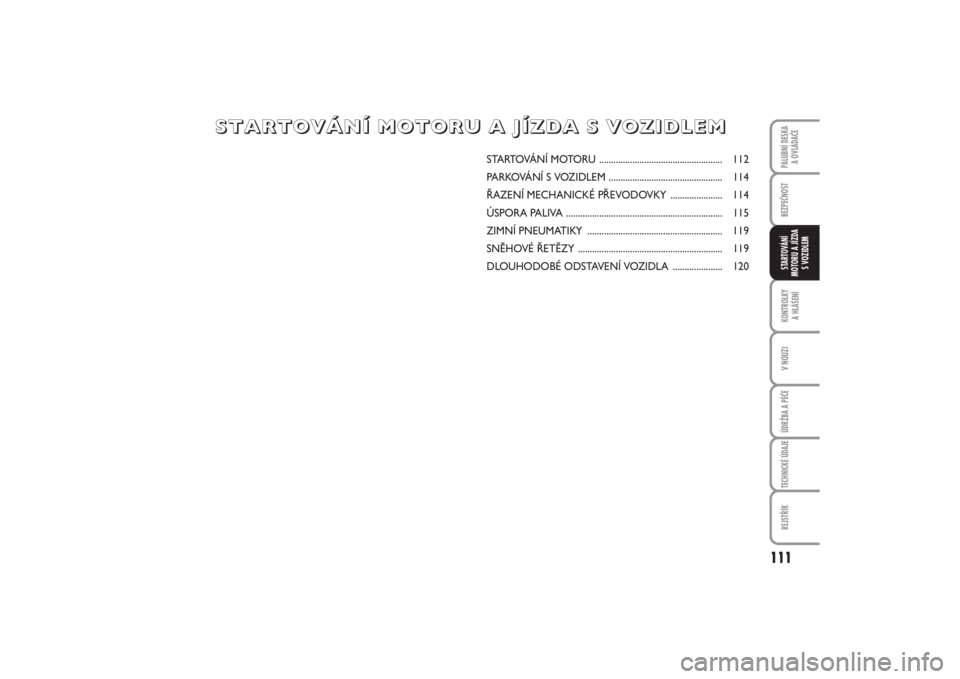 FIAT PUNTO 2014  Návod k použití a údržbě (in Czech) 111
BEZPEČNOSTKONTROLKY 
A HLÁŠENÍV NOUZIÚDRŽBA A PÉČETECHNICKÉ ÚDAJEREJSTŘÍKPALUBNÍ DESKA 
A OVLÁDAČESTARTOVÁNÍ
MOTORU A JÍZDA
S VOZIDLEM
STARTOVÁNÍ MOTORU .......................