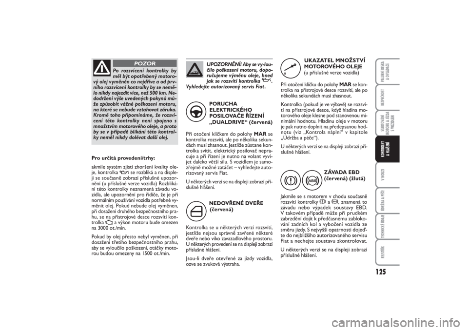 FIAT PUNTO 2014  Návod k použití a údržbě (in Czech) 125
BEZPEČNOSTSTARTOVÁNÍ
MOTORU A JÍZDA
S VOZIDLEMV NOUZIÚDRŽBA A PÉČETECHNICKÉ ÚDAJEREJSTŘÍKPALUBNÍ DESKA 
A OVLÁDAČEKONTROLKY 
A HLÁŠENÍ
NEDOVŘENÉ DVEŘE
(červená)
Kontrolka se