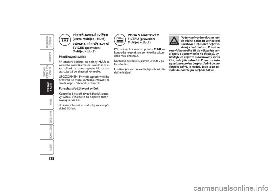 FIAT PUNTO 2014  Návod k použití a údržbě (in Czech) 128BEZPEČNOST
STARTOVÁNÍ
MOTORU A JÍZDA
S VOZIDLEM
V NOUZIÚDRŽBA A PÉČE TECHNICKÉ ÚDAJEREJSTŘÍK
PALUBNÍ DESKA 
A OVLÁDAČEKONTROLKY 
A HLÁŠENÍ
PŘEDŽHAVENÍ SVÍČEK 
(verze Multijet