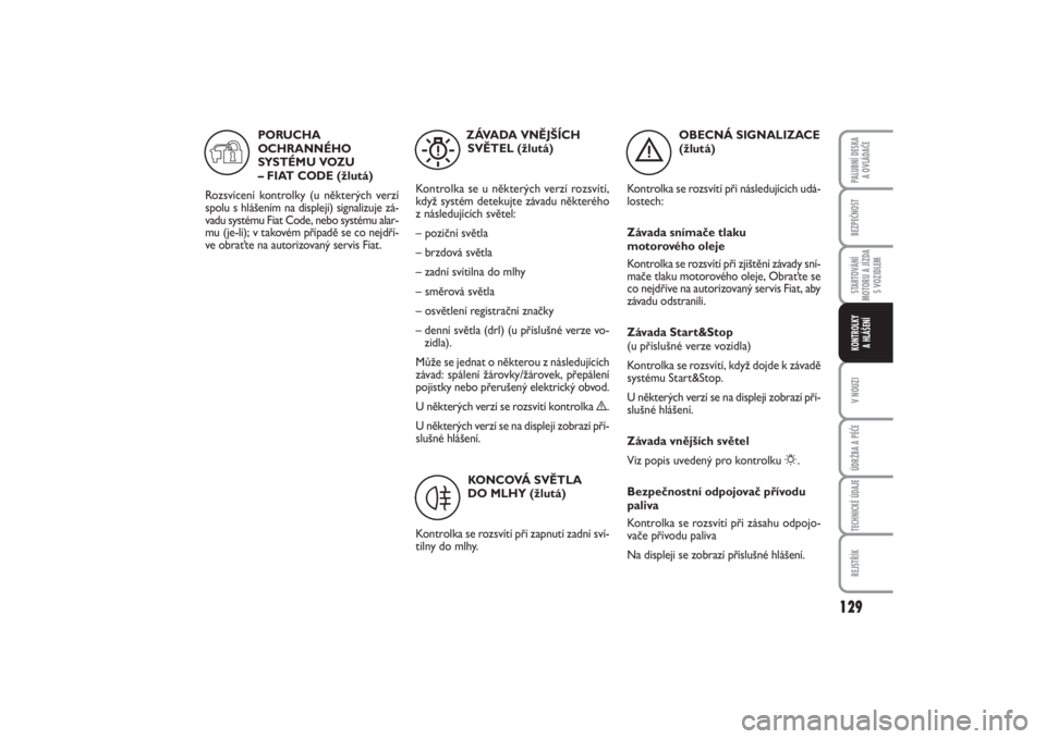 FIAT PUNTO 2014  Návod k použití a údržbě (in Czech) 129
BEZPEČNOSTSTARTOVÁNÍ
MOTORU A JÍZDA
S VOZIDLEMV NOUZIÚDRŽBA A PÉČETECHNICKÉ ÚDAJEREJSTŘÍKPALUBNÍ DESKA 
A OVLÁDAČEKONTROLKY 
A HLÁŠENÍ
OBECNÁ SIGNALIZACE 
(žlutá)
Kontrolka se
