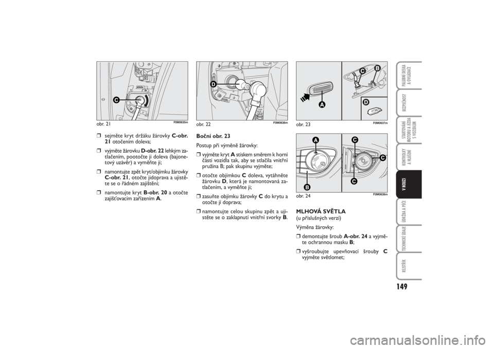 FIAT PUNTO 2014  Návod k použití a údržbě (in Czech) 149
BEZPEČNOSTSTARTOVÁNÍ
MOTORU A JÍZDA
S VOZIDLEMKONTROLKY 
A HLÁŠENÍÚDRŽBA A PÉČETECHNICKÉ ÚDAJEREJSTŘÍKPALUBNÍ DESKA 
A OVLÁDAČEV NOUZI
❒
sejměte kryt držáku žárovky C-obr.