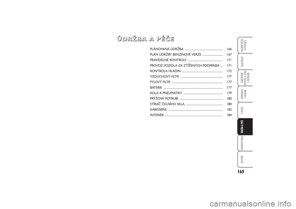 FIAT PUNTO 2014  Návod k použití a údržbě (in Czech) 165
BEZPEČNOSTSTARTOVÁNÍ
MOTORU A JÍZDA
S VOZIDLEMKONTROLKY 
A HLÁŠENÍV NOUZITECHNICKÉ ÚDAJEREJSTŘÍKPALUBNÍ DESKA 
A OVLÁDAČEÚDRŽBA A PÉČE
PLÁNOVANÁ ÚDRŽBA ......................