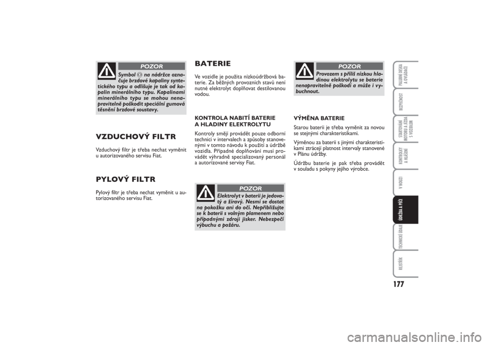 FIAT PUNTO 2014  Návod k použití a údržbě (in Czech) 177
BEZPEČNOSTSTARTOVÁNÍ
MOTORU A JÍZDA
S VOZIDLEMKONTROLKY 
A HLÁŠENÍV NOUZITECHNICKÉ ÚDAJEREJSTŘÍKPALUBNÍ DESKA 
A OVLÁDAČEÚDRŽBA A PÉČE
VZDUCHOVÝ FILTRVzduchový filtr je třeba 