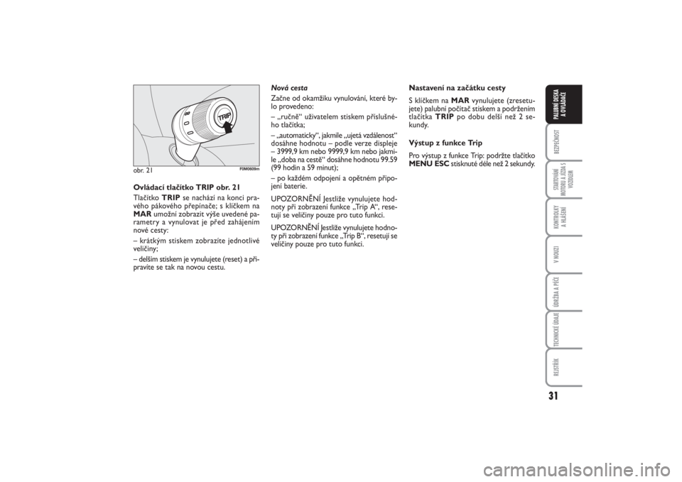FIAT PUNTO 2014  Návod k použití a údržbě (in Czech) 31
BEZPEČNOSTSTARTOVÁNÍ
MOTORU A JÍZDA S
VOZIDLEMKONTROLKY 
A HLÁŠENÍV NOUZIÚDRŽBA A PÉČETECHNICKÉ ÚDAJEREJSTŘÍKPALUBNÍ DESKA 
A OVLÁDAČE
obr. 21
F0M0609m
Ovládací tlačítko TRIP 