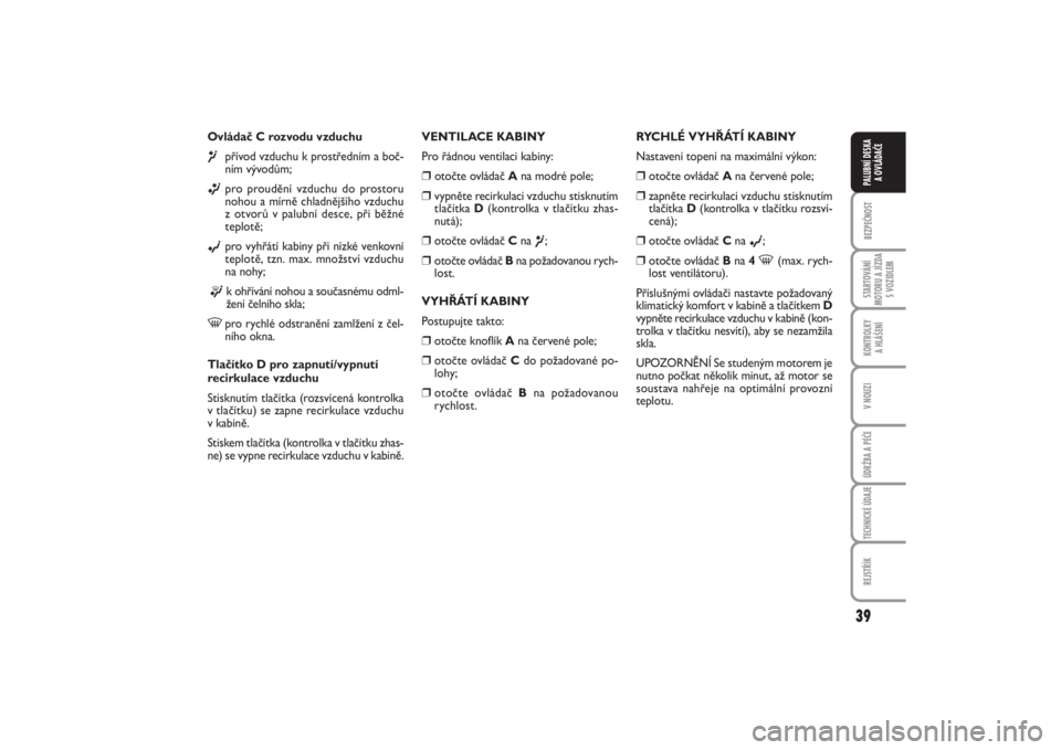 FIAT PUNTO 2014  Návod k použití a údržbě (in Czech) 39
BEZPEČNOSTSTARTOVÁNÍ
MOTORU A JÍZDA
S VOZIDLEMKONTROLKY 
A HLÁŠENÍV NOUZIÚDRŽBA A PÉČETECHNICKÉ ÚDAJEREJSTŘÍKPALUBNÍ DESKA 
A OVLÁDAČE
Ovládač C rozvodu vzduchu¶
přívod vzduc