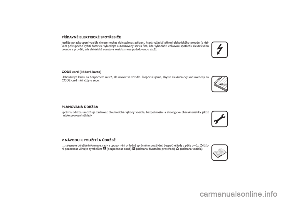 FIAT PUNTO 2014  Návod k použití a údržbě (in Czech) PŘÍDAVNÉ ELEKTRICKÉ SPOTŘEBIČE
Jestliže po zakoupení vozidla chcete nechat doinstalovat zařízení, která vyžadují přívod elektrického proudu (s rizi-
kem postupného vybití baterie), 