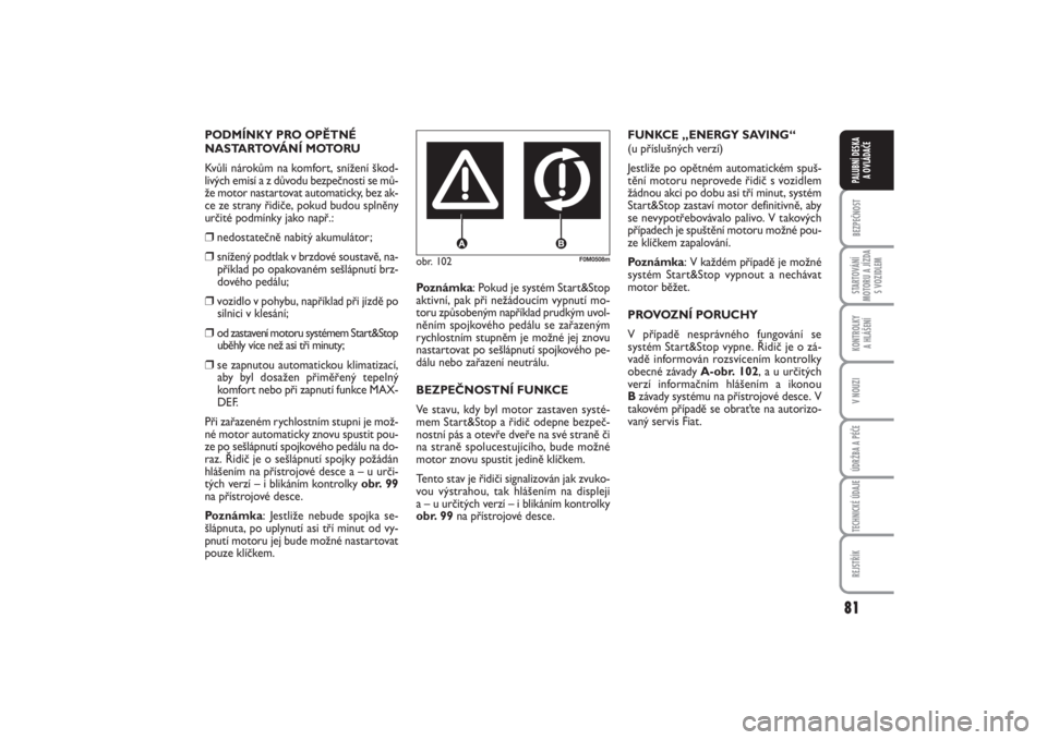 FIAT PUNTO 2014  Návod k použití a údržbě (in Czech) 81
BEZPEČNOSTSTARTOVÁNÍ
MOTORU A JÍZDA
S VOZIDLEMKONTROLKY 
A HLÁŠENÍV NOUZIÚDRŽBA A PÉČETECHNICKÉ ÚDAJEREJSTŘÍKPALUBNÍ DESKA 
A OVLÁDAČE
obr. 102
F0M0508m
PODMÍNKY PRO OPĚTNÉ
NAS