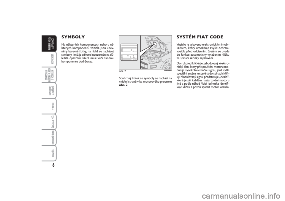 FIAT PUNTO 2014  Návod k použití a údržbě (in Czech) 6BEZPEČNOST
STARTOVÁNÍ
MOTORU A JÍZDA
S VOZIDLEM
KONTROLKY 
A HLÁŠENÍV NOUZIÚDRŽBA A PÉČE TECHNICKÉ ÚDAJEREJSTŘÍK
PALUBNÍ DESKA 
A OVLÁDAČE
SYMBOLYNa některých komponentech nebo u 