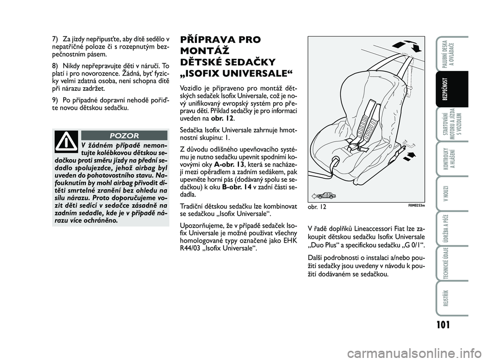 FIAT PUNTO 2016  Návod k použití a údržbě (in Czech) 7) Za jízdy nepřipus\fte, aby dítě sedělo v
nepatři\bné poloze \bi s rozepnutým bez-
pe\bnostním pásem.
8) Nikdy nepřepravujte děti v náru\bí. To
platí i pro novorozence. Žádná, by\f