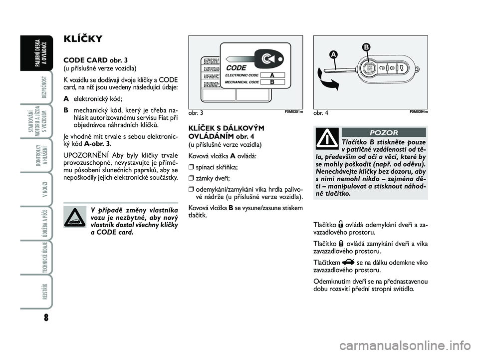 FIAT PUNTO 2017  Návod k použití a údržbě (in Czech) 8
BEZPEČNOST
STARTOVÁNÍ
MOTORU A JÍZDA S VOZIDLEM
KONTROLKY A HLÁŠENÍ
V NOUZI
ÚDRŽBA A PÉČE 
TECHNICKÉ ÚDAJE
REJSTŘÍK
PALUBNÍ DESKA  A OVLÁDAČE
KLÍČEK S DÁLKOVÝM
OVLÁDÁNÍM obr